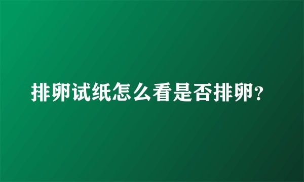 排卵试纸怎么看是否排卵？