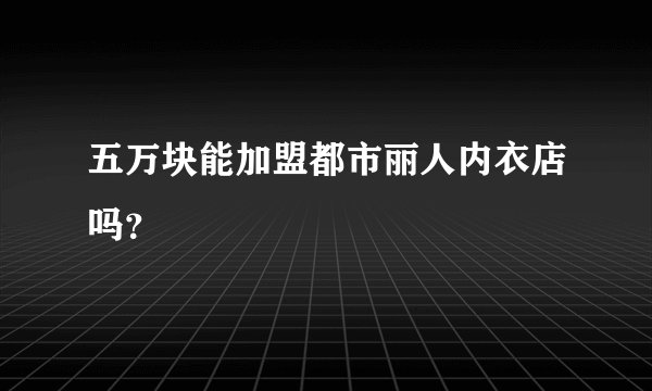 五万块能加盟都市丽人内衣店吗？
