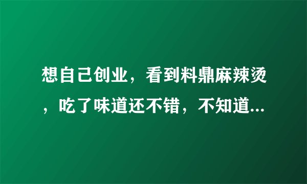 想自己创业，看到料鼎麻辣烫，吃了味道还不错，不知道如何加盟合作，我没做过不知道能做好么？谢谢！