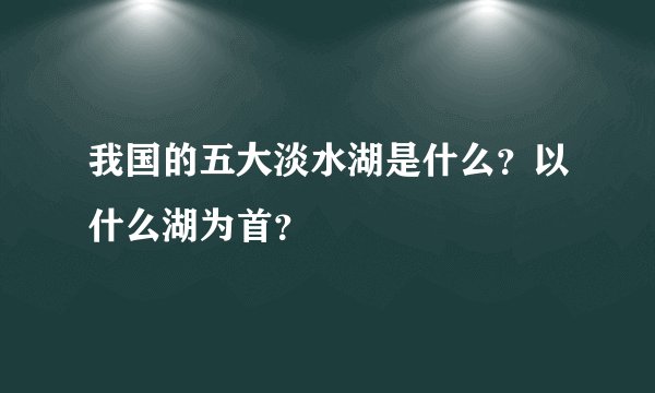 我国的五大淡水湖是什么？以什么湖为首？