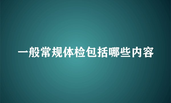 一般常规体检包括哪些内容