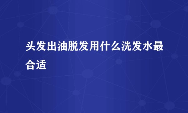 头发出油脱发用什么洗发水最合适