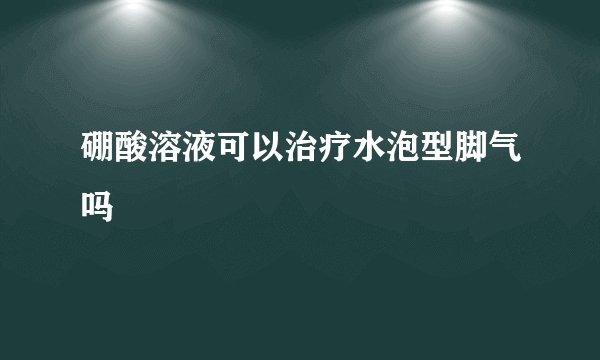 硼酸溶液可以治疗水泡型脚气吗