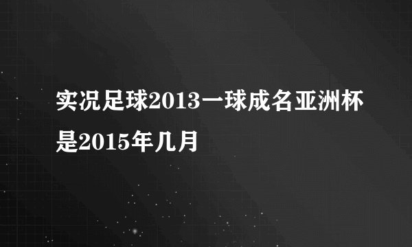 实况足球2013一球成名亚洲杯是2015年几月