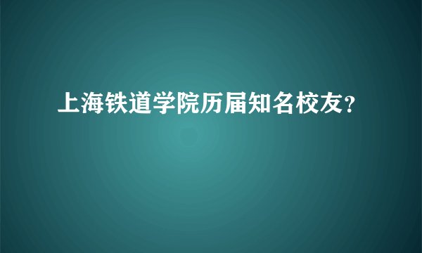 上海铁道学院历届知名校友？