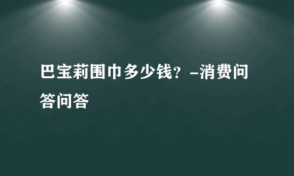 巴宝莉围巾多少钱？-消费问答问答