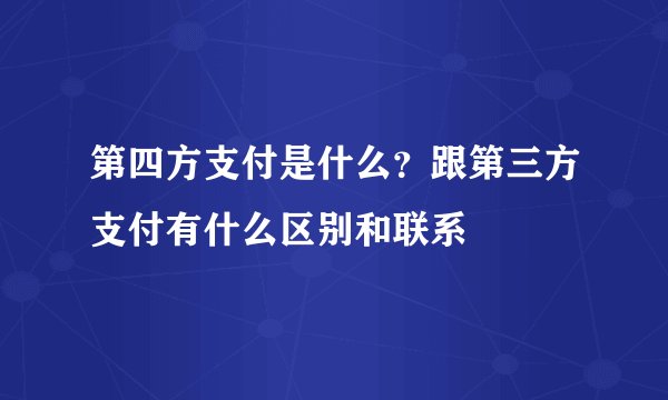 第四方支付是什么?跟第三方支付有什么区别和联系