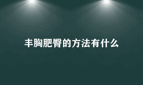 丰胸肥臀的方法有什么