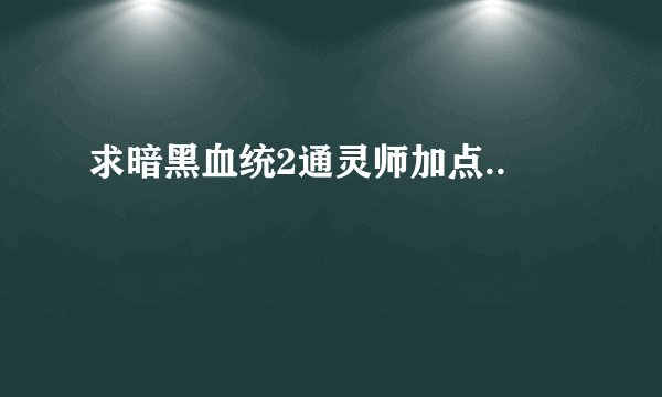 求暗黑血统2通灵师加点..