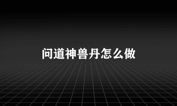 问道神兽丹怎么做