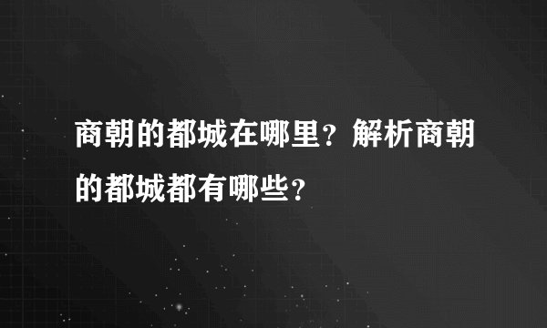 商朝的都城在哪里？解析商朝的都城都有哪些？