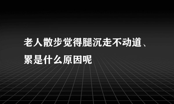 老人散步觉得腿沉走不动道、累是什么原因呢