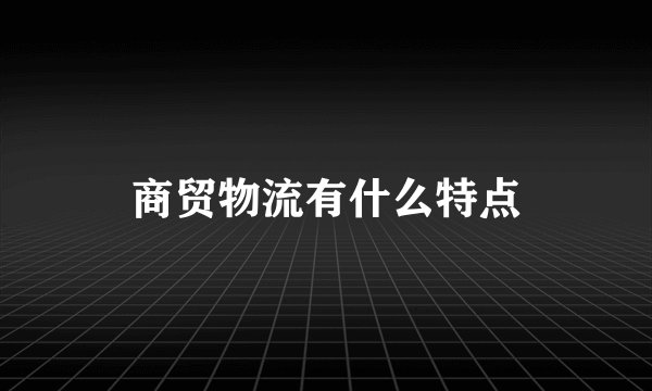 商贸物流有什么特点