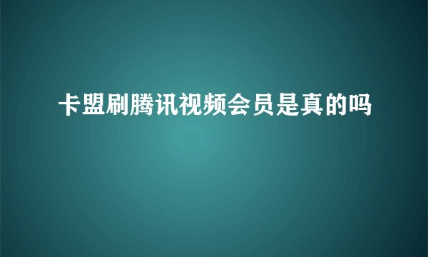 卡盟刷腾讯视频会员是真的吗