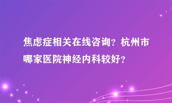 焦虑症相关在线咨询？杭州市哪家医院神经内科较好？