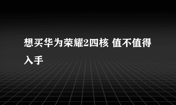 想买华为荣耀2四核 值不值得入手