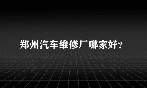 郑州汽车维修厂哪家好？