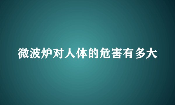 微波炉对人体的危害有多大