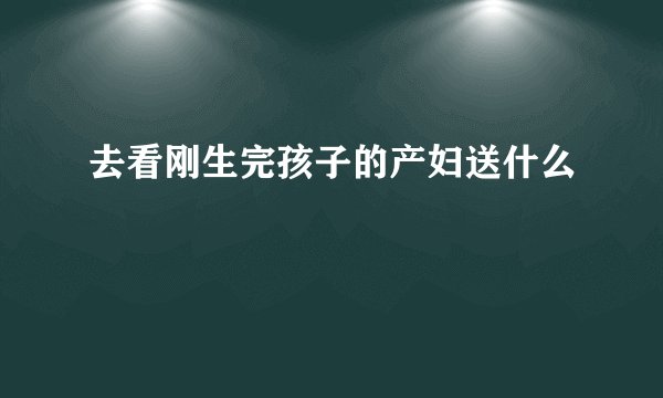去看刚生完孩子的产妇送什么