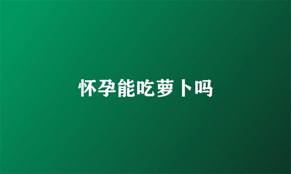 怀孕能吃萝卜吗