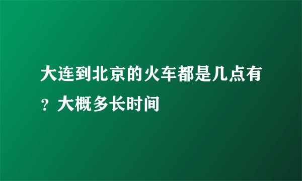 大连到北京的火车都是几点有?大概多长时间