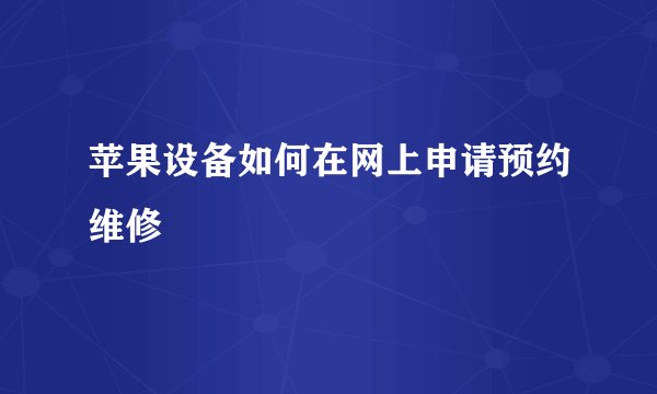 苹果设备如何在网上申请预约维修