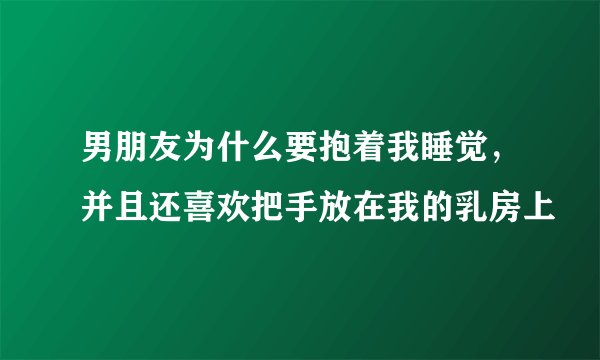 男朋友为什么要抱着我睡觉,并且还喜欢把手放在我的乳房上