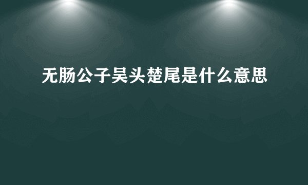 无肠公子吴头楚尾是什么意思