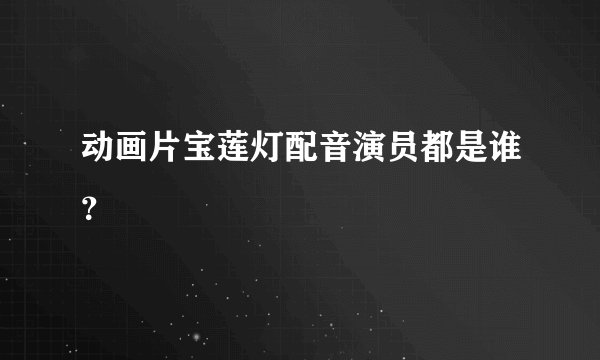 动画片宝莲灯配音演员都是谁？