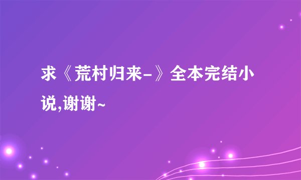 求《荒村归来-》全本完结小说,谢谢~