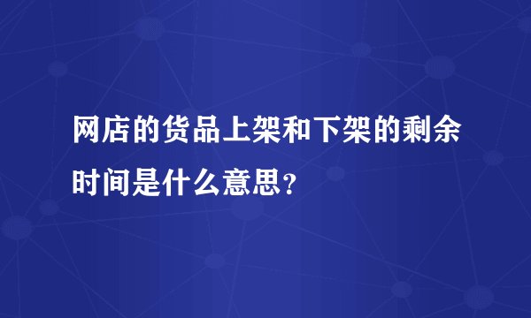 网店的货品上架和下架的剩余时间是什么意思?