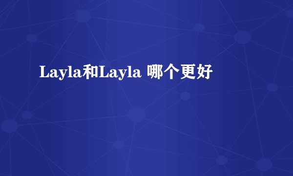 Layla和Layla 哪个更好