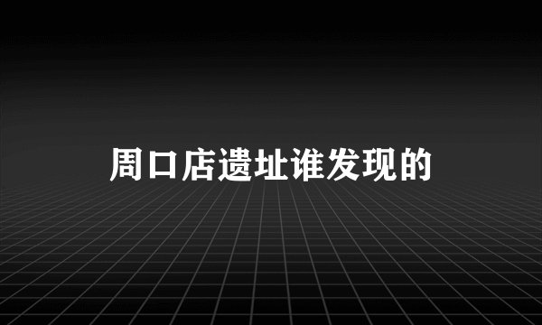 周口店遗址谁发现的