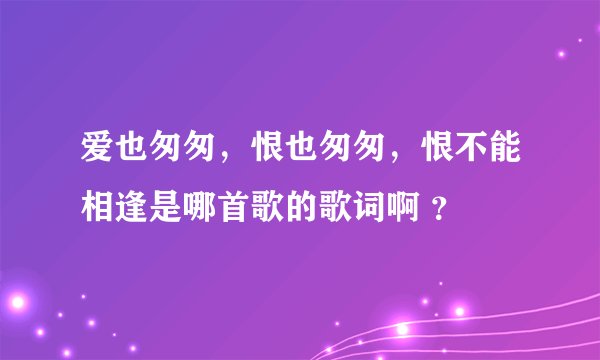爱也匆匆，恨也匆匆，恨不能相逢是哪首歌的歌词啊 ？