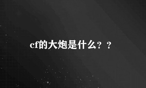 cf的大炮是什么??