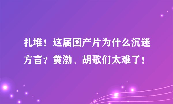 扎堆！这届国产片为什么沉迷方言？黄渤、胡歌们太难了！