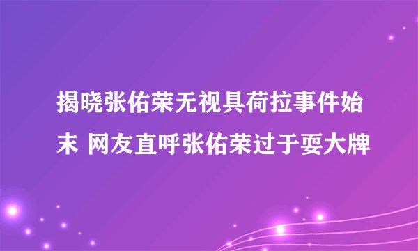 揭晓张佑荣无视具荷拉事件始末 网友直呼张佑荣过于耍大牌