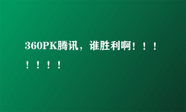 360PK腾讯，谁胜利啊！！！！！！！
