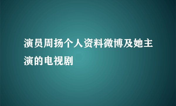 演员周扬个人资料微博及她主演的电视剧