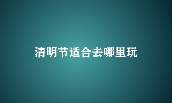 清明节适合去哪里玩