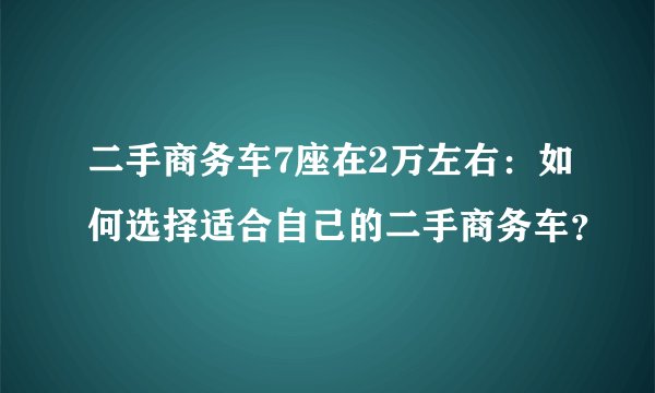 二手商务车7座在2万左右：如何选择适合自己的二手商务车？