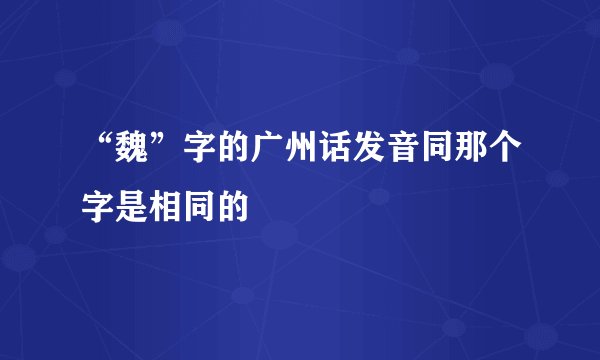 “魏”字的广州话发音同那个字是相同的