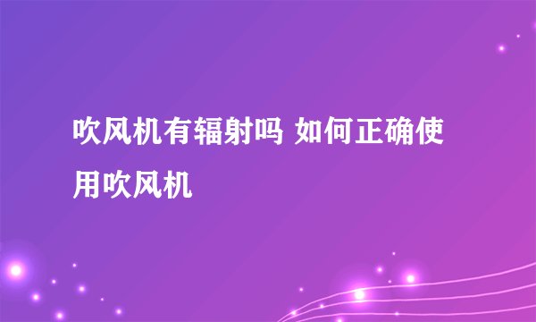 吹风机有辐射吗 如何正确使用吹风机