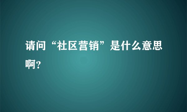 请问“社区营销”是什么意思啊？