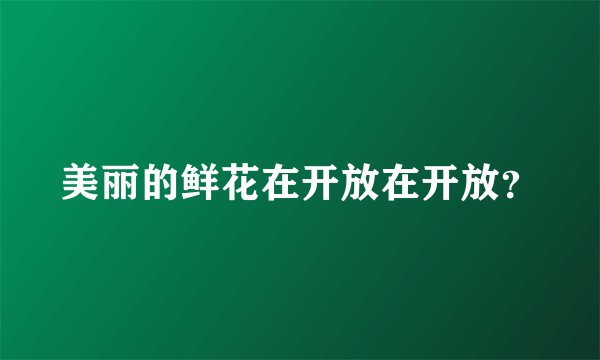 美丽的鲜花在开放在开放？
