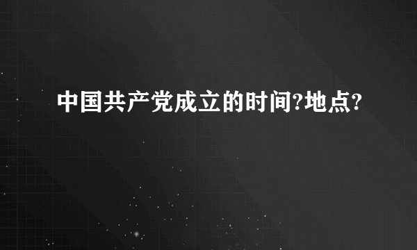 中国共产党成立的时间?地点?