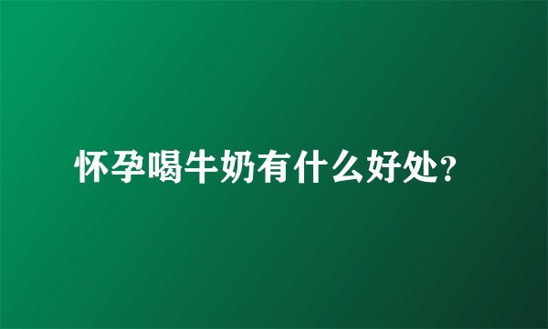 怀孕喝牛奶有什么好处？