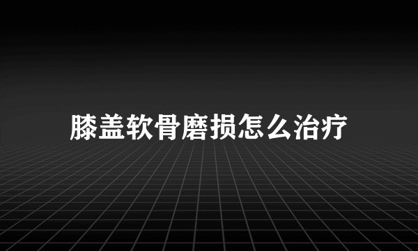 膝盖软骨磨损怎么治疗