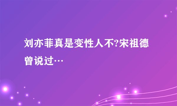 刘亦菲真是变性人不?宋祖德曾说过…