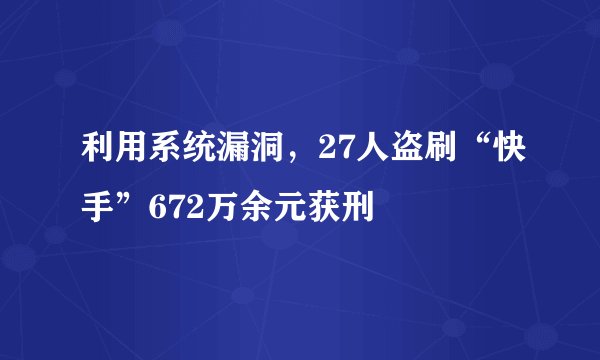 利用系统漏洞，27人盗刷“快手”672万余元获刑